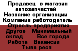 Продавец. в магазин автозапчастей › Название организации ­ Компания-работодатель › Отрасль предприятия ­ Другое › Минимальный оклад ­ 1 - Все города Работа » Вакансии   . Тыва респ.